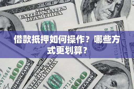 北京借款抵押如何操作？哪些方式更划算？