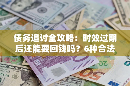 北京债务追讨全攻略：时效过期后还能要回钱吗？6种合法手段助你维权