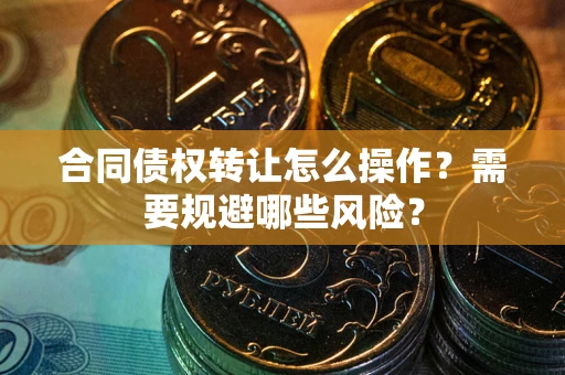 北京合同债权转让怎么操作？需要规避哪些风险？