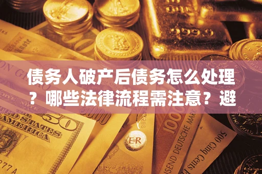 北京债务人破产后债务怎么处理？哪些法律流程需注意？避免踩坑指南