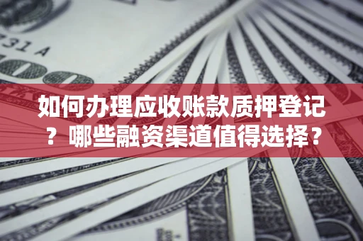 北京如何办理应收账款质押登记？哪些融资渠道值得选择？
