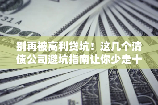 北京别再被高利贷坑！这几个清债公司避坑指南让你少走十年弯路