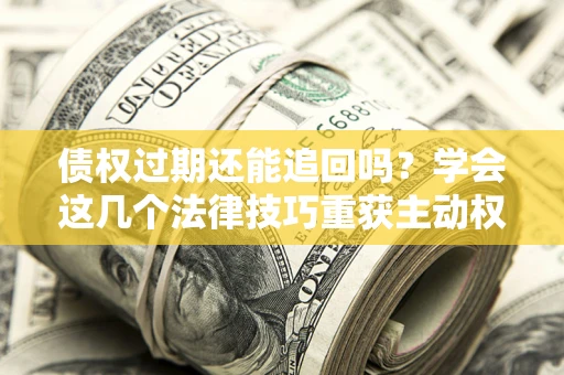 北京债权过期还能追回吗？学会这几个法律技巧重获主动权