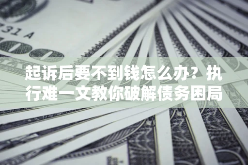 北京起诉后要不到钱怎么办？执行难一文教你破解债务困局