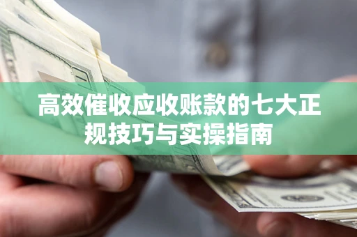 北京高效催收应收账款的七大正规技巧与实操指南