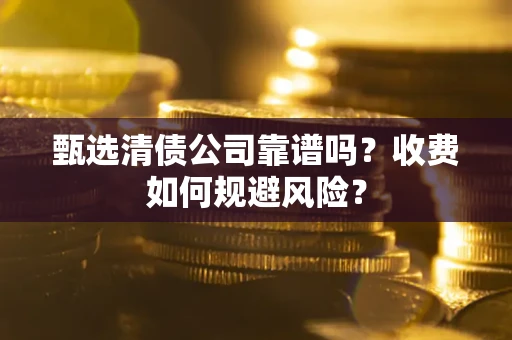 北京甄选清债公司靠谱吗？收费如何规避风险？