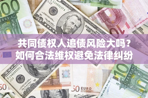 北京共同债权人追债风险大吗?如何合法维权避免法律纠纷? 北京共同债权人追债风险大吗?如何合法维权避免法律纠纷?