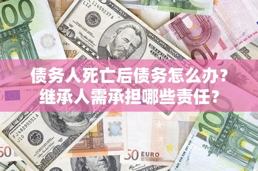 北京债务人死亡后债务怎么办？继承人需承担哪些责任？