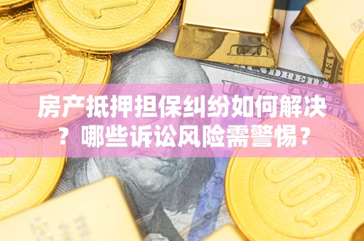 北京房产抵押担保纠纷如何解决？哪些诉讼风险需警惕？