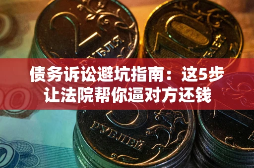 北京债务诉讼避坑指南：这5步让法院帮你逼对方还钱
