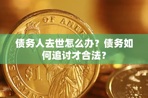北京债务人去世怎么办？债务如何追讨才合法？