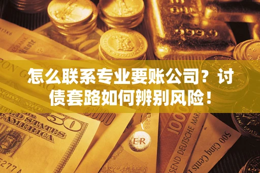 北京怎么联系专业要账公司？讨债套路如何辨别风险！