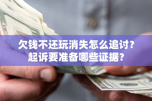 北京欠钱不还玩消失怎么追讨？起诉要准备哪些证据？
