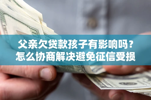 北京父亲欠贷款孩子有影响吗？怎么协商解决避免征信受损？