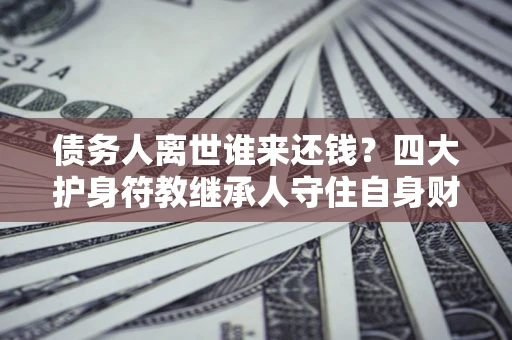 北京债务人离世谁来还钱？四大护身符教继承人守住自身财产