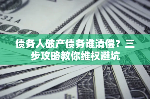 北京债务人破产债务谁清偿?三步攻略教你维权避坑 北京债务人破产债务谁清偿?三步攻略教你维权避坑