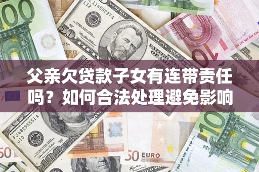 北京父亲欠贷款子女有连带责任吗？如何合法处理避免影响？