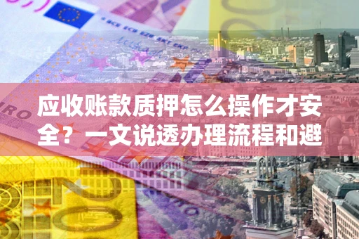 北京应收账款质押怎么操作才安全？一文说透办理流程和避险绝招